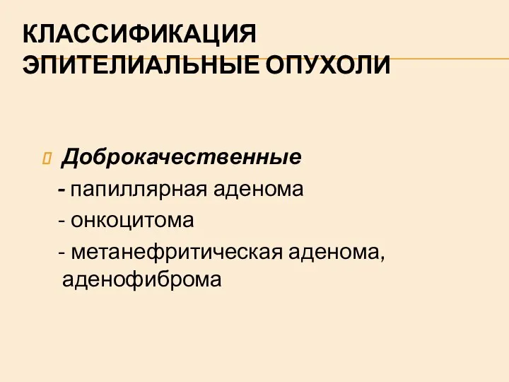 КЛАССИФИКАЦИЯ ЭПИТЕЛИАЛЬНЫЕ ОПУХОЛИ Доброкачественные - папиллярная аденома - онкоцитома - метанефритическая аденома, аденофиброма