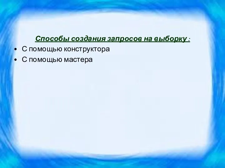 Способы создания запросов на выборку : С помощью конструктора С помощью мастера