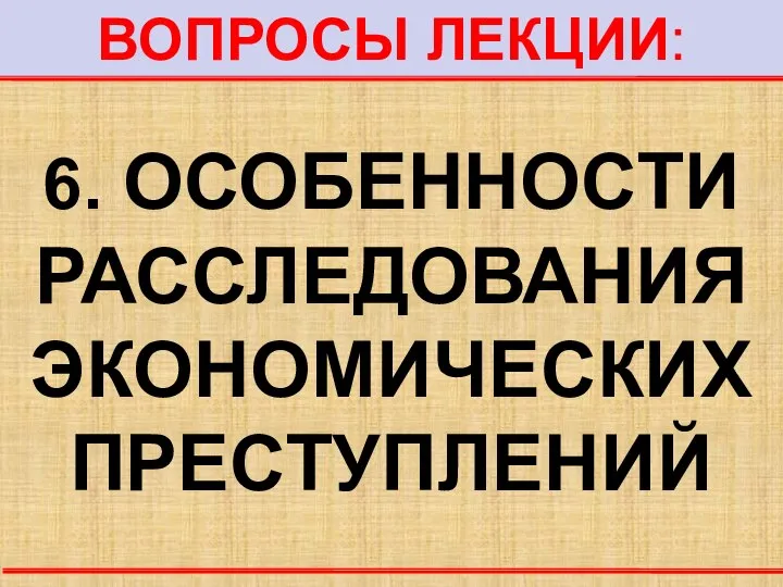 ВОПРОСЫ ЛЕКЦИИ: 6. ОСОБЕННОСТИ РАССЛЕДОВАНИЯ ЭКОНОМИЧЕСКИХ ПРЕСТУПЛЕНИЙ