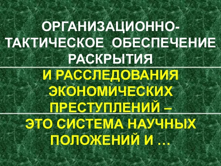 ОРГАНИЗАЦИОННО-ТАКТИЧЕСКОЕ ОБЕСПЕЧЕНИЕ РАСКРЫТИЯ И РАССЛЕДОВАНИЯ ЭКОНОМИЧЕСКИХ ПРЕСТУПЛЕНИЙ – ЭТО СИСТЕМА НАУЧНЫХ ПОЛОЖЕНИЙ И …