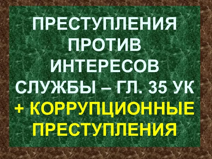 ПРЕСТУПЛЕНИЯ ПРОТИВ ИНТЕРЕСОВ СЛУЖБЫ – ГЛ. 35 УК + КОРРУПЦИОННЫЕ ПРЕСТУПЛЕНИЯ