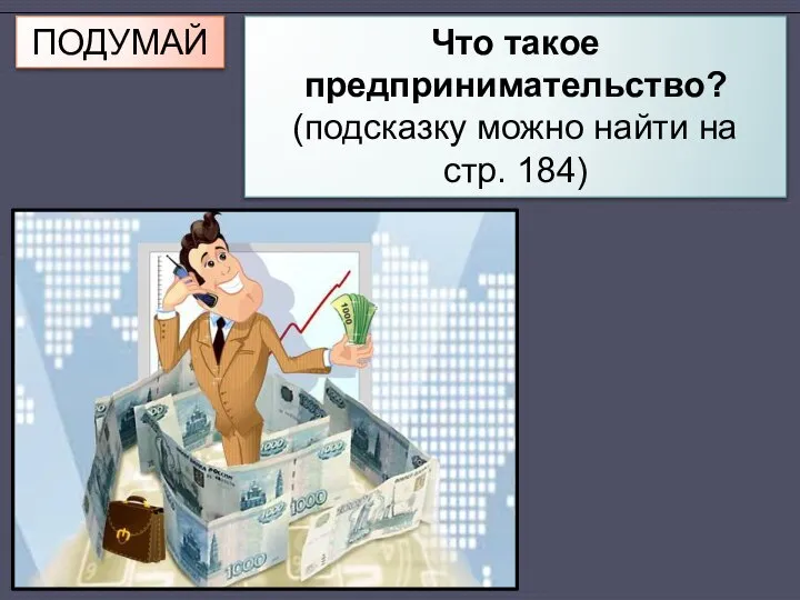 ПОДУМАЙ Что такое предпринимательство? (подсказку можно найти на стр. 184)