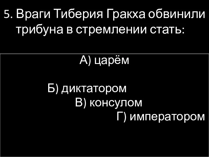 5. Враги Тиберия Гракха обвинили трибуна в стремлении стать: А) царём