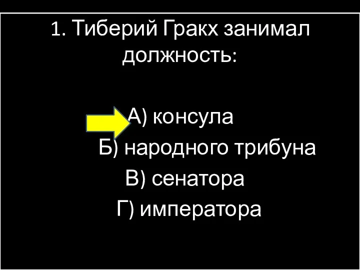 1. Тиберий Гракх занимал должность: А) консула Б) народного трибуна В) сенатора Г) императора