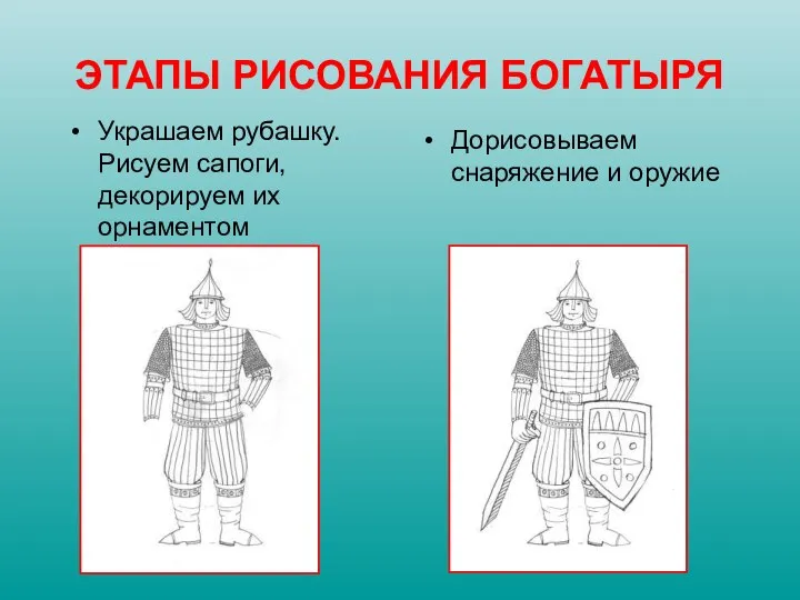 Украшаем рубашку. Рисуем сапоги, декорируем их орнаментом Дорисовываем снаряжение и оружие ЭТАПЫ РИСОВАНИЯ БОГАТЫРЯ