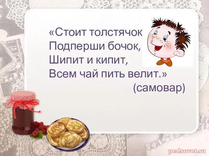 «Стоит толстячок, Подперши бочок, Шипит и кипит, Всем чай пить велит.» (самовар)