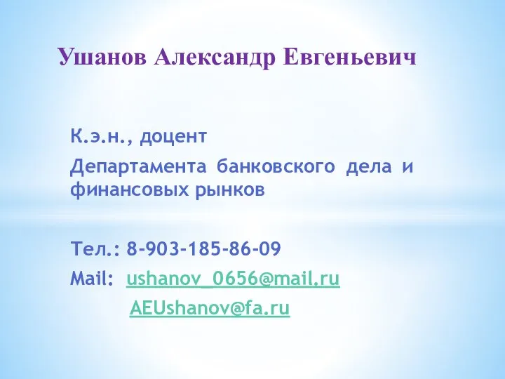 К.э.н., доцент Департамента банковского дела и финансовых рынков Тел.: 8-903-185-86-09 Mail: ushanov_0656@mail.ru AEUshanov@fa.ru Ушанов Александр Евгеньевич