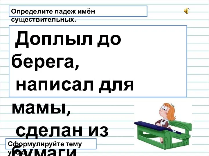 Определите падеж имён существительных. Сформулируйте тему урока. Доплыл до берега, написал для мамы, сделан из бумаги.