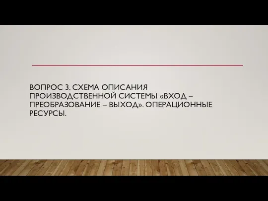 ВОПРОС 3. СХЕМА ОПИСАНИЯ ПРОИЗВОДСТВЕННОЙ СИСТЕМЫ «ВХОД – ПРЕОБРАЗОВАНИЕ – ВЫХОД». ОПЕРАЦИОННЫЕ РЕСУРСЫ.