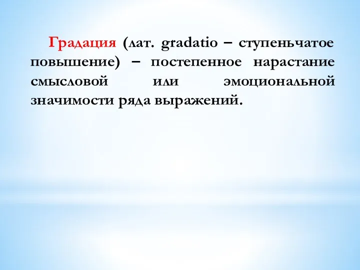 Градация (лат. gradatio – ступеньчатое повышение) – постепенное нарастание смысловой или эмоциональной значимости ряда выражений.