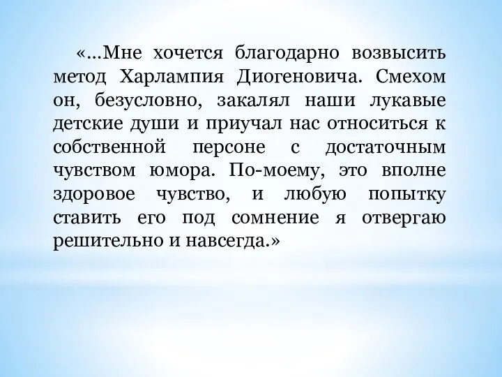 «…Мне хочется благодарно возвысить метод Харлампия Диогеновича. Смехом он, безусловно, закалял