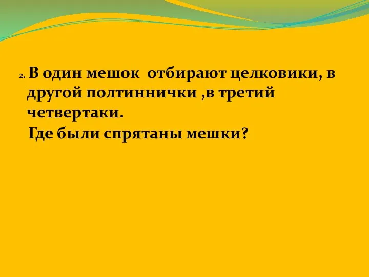 2. В один мешок отбирают целковики, в другой полтиннички ,в третий четвертаки. Где были спрятаны мешки?