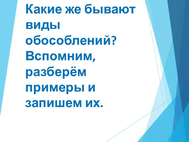 Какие же бывают виды обособлений? Вспомним, разберём примеры и запишем их.