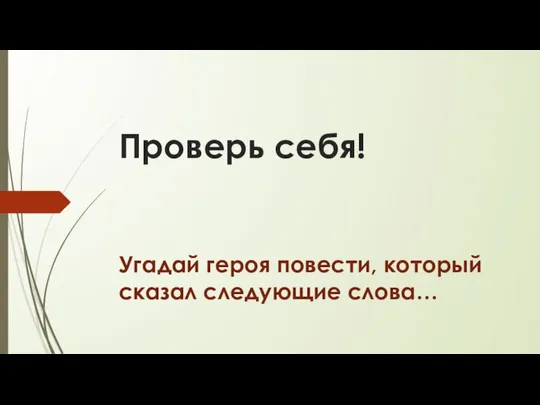 Проверь себя! Угадай героя повести, который сказал следующие слова…