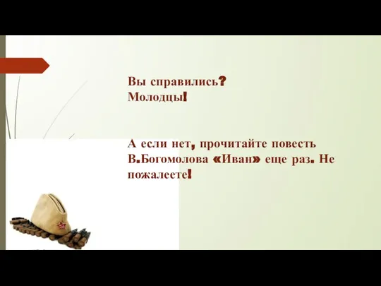 Вы справились? Молодцы! А если нет, прочитайте повесть В.Богомолова «Иван» еще раз. Не пожалеете!