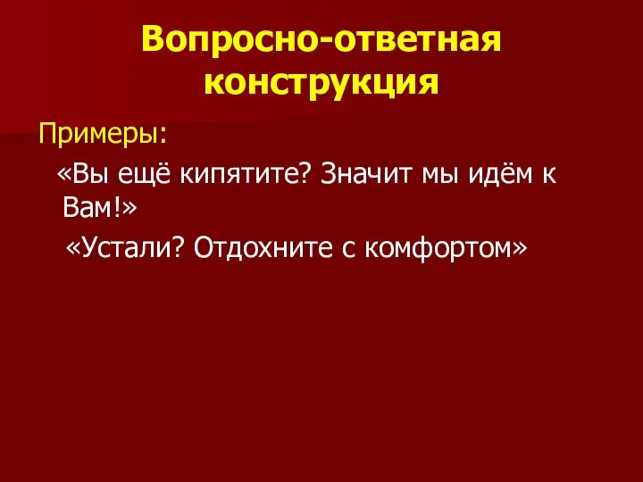 Вопросно-ответная конструкция Примеры: «Вы ещё кипятите? Значит мы идём к Вам!» «Устали? Отдохните с комфортом»