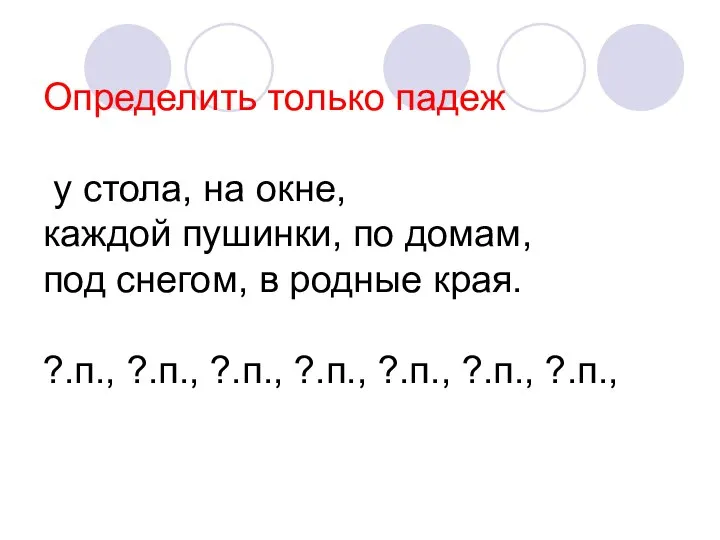 Определить только падеж у стола, на окне, каждой пушинки, по домам,