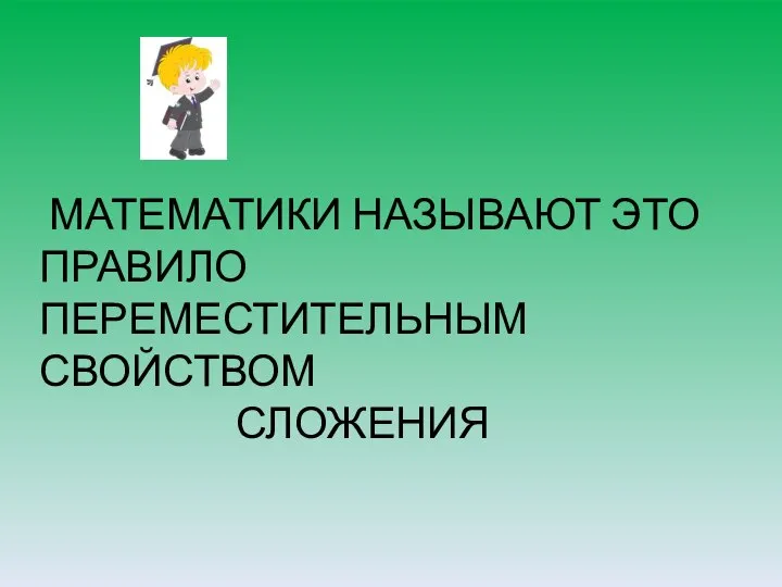 МАТЕМАТИКИ НАЗЫВАЮТ ЭТО ПРАВИЛО ПЕРЕМЕСТИТЕЛЬНЫМ СВОЙСТВОМ СЛОЖЕНИЯ