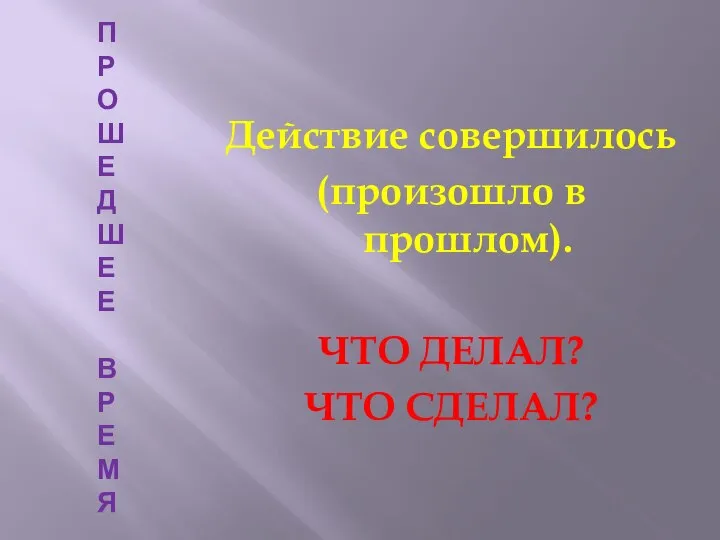 ПРОШЕДШЕЕ ВРЕМЯ Действие совершилось (произошло в прошлом). ЧТО ДЕЛАЛ? ЧТО СДЕЛАЛ?