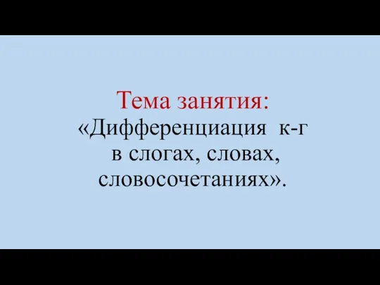 Тема занятия: «Дифференциация к-г в слогах, словах, словосочетаниях».