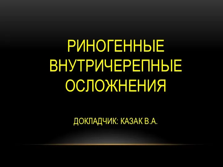 РИНОГЕННЫЕ ВНУТРИЧЕРЕПНЫЕ ОСЛОЖНЕНИЯ ДОКЛАДЧИК: КАЗАК В.А.