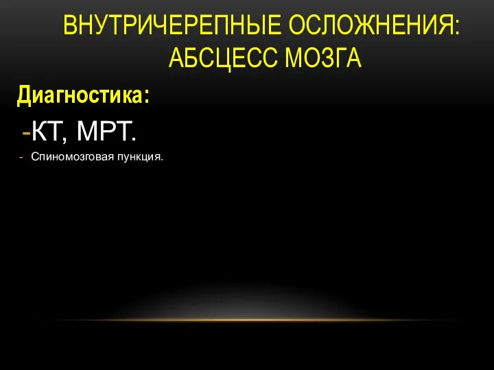 ВНУТРИЧЕРЕПНЫЕ ОСЛОЖНЕНИЯ: АБСЦЕСС МОЗГА Диагностика: КТ, МРТ. Спиномозговая пункция.