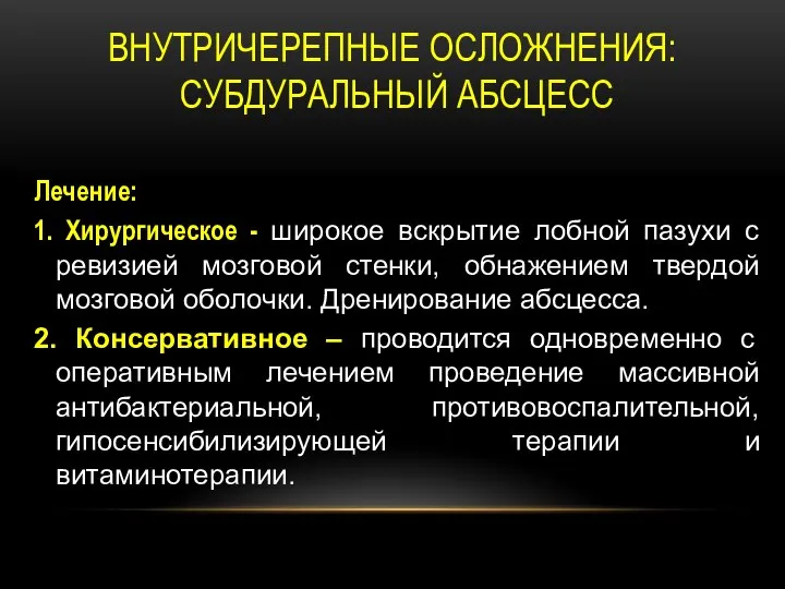 ВНУТРИЧЕРЕПНЫЕ ОСЛОЖНЕНИЯ: СУБДУРАЛЬНЫЙ АБСЦЕСС Лечение: 1. Хирургическое - широкое вскрытие лобной