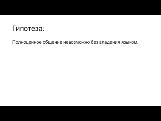 Гипотеза: Полноценное общение невозможно без владения языком.