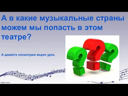 А в какие музыкальные страны можем мы попасть в этом театре? А давайте посмотрим видео урок.