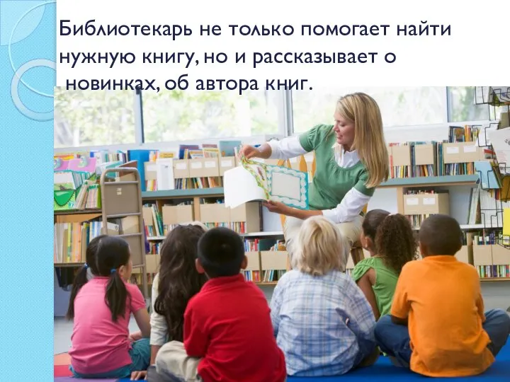 Библиотекарь не только помогает найти нужную книгу, но и рассказывает о новинках, об автора книг.