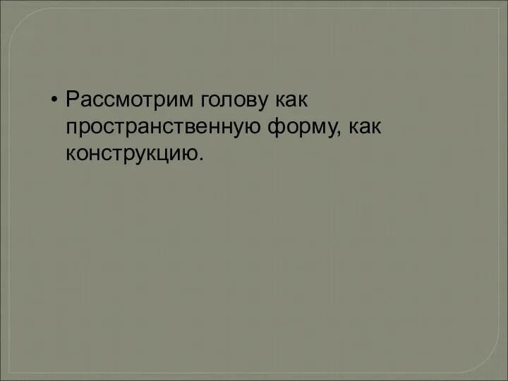 Рассмотрим голову как пространственную форму, как конструкцию.