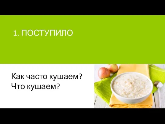 1. ПОСТУПИЛО Как часто кушаем? Что кушаем?