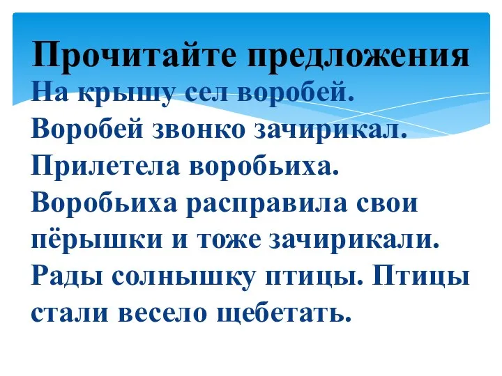 На крышу сел воробей. Воробей звонко зачирикал. Прилетела воробьиха. Воробьиха расправила