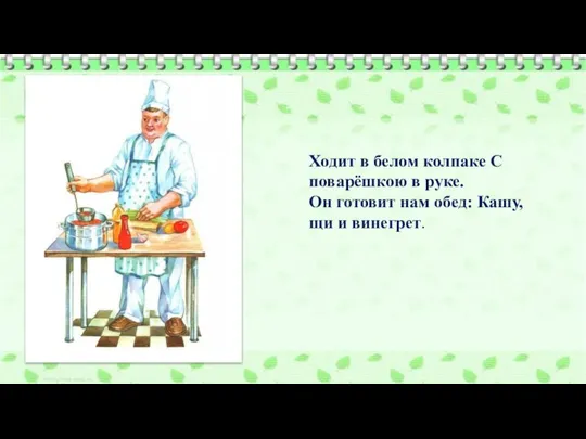 Ходит в белом колпаке С поварёшкою в руке. Он готовит нам обед: Кашу, щи и винегрет.