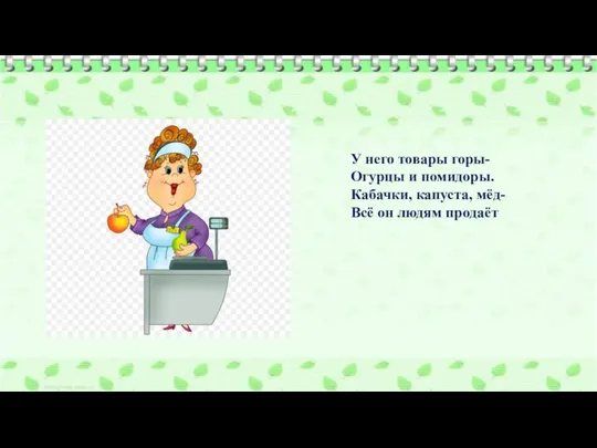 У него товары горы- Огурцы и помидоры. Кабачки, капуста, мёд- Всё он людям продаёт