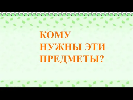 КОМУ НУЖНЫ ЭТИ ПРЕДМЕТЫ?