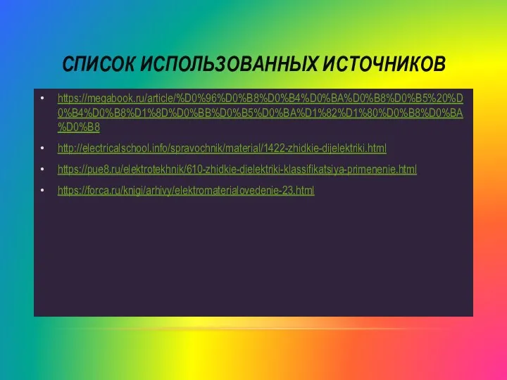 СПИСОК ИСПОЛЬЗОВАННЫХ ИСТОЧНИКОВ https://megabook.ru/article/%D0%96%D0%B8%D0%B4%D0%BA%D0%B8%D0%B5%20%D0%B4%D0%B8%D1%8D%D0%BB%D0%B5%D0%BA%D1%82%D1%80%D0%B8%D0%BA%D0%B8 http://electricalschool.info/spravochnik/material/1422-zhidkie-dijelektriki.html https://pue8.ru/elektrotekhnik/610-zhidkie-dielektriki-klassifikatsiya-primenenie.html https://forca.ru/knigi/arhivy/elektromaterialovedenie-23.html