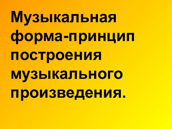 Музыкальная форма-принцип построения музыкального произведения.