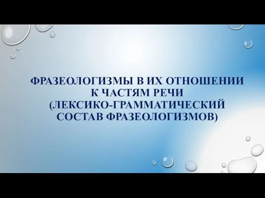 ФРАЗЕОЛОГИЗМЫ В ИХ ОТНОШЕНИИ К ЧАСТЯМ РЕЧИ (ЛЕКСИКО-ГРАММАТИЧЕСКИЙ СОСТАВ ФРАЗЕОЛОГИЗМОВ)