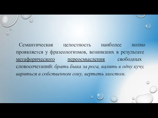 Семантическая целостность наиболее полно проявляется у фразеологизмов, возникших в результате метафорического