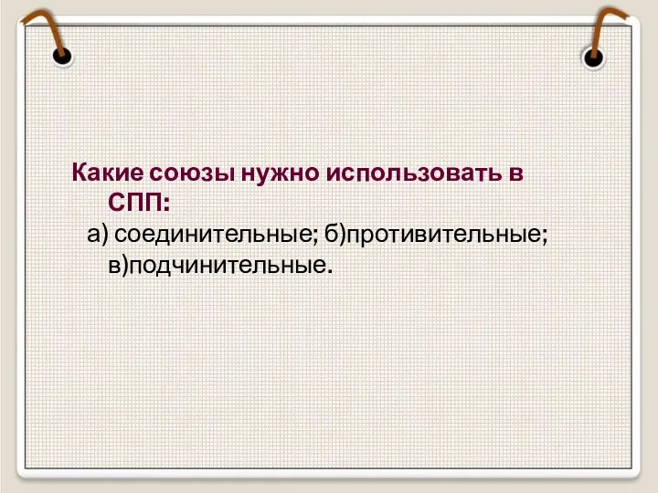 Какие союзы нужно использовать в СПП: а) соединительные; б)противительные; в)подчинительные.