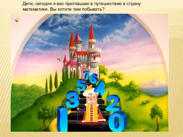 Дети, сегодня я вас приглашаю в путешествие в страну математики. Вы хотите там побывать?