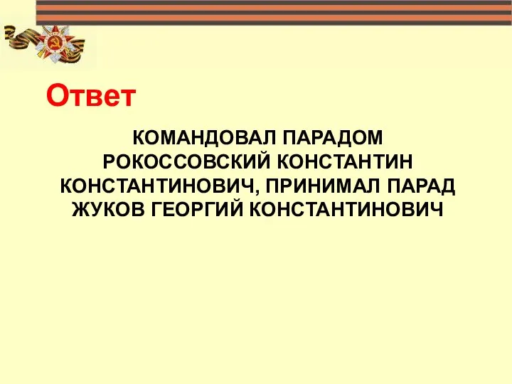 КОМАНДОВАЛ ПАРАДОМ РОКОССОВСКИЙ КОНСТАНТИН КОНСТАНТИНОВИЧ, ПРИНИМАЛ ПАРАД ЖУКОВ ГЕОРГИЙ КОНСТАНТИНОВИЧ Ответ