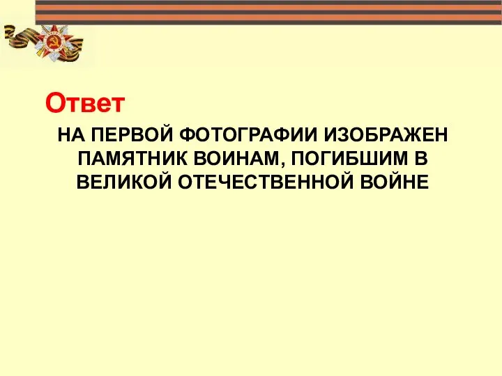 НА ПЕРВОЙ ФОТОГРАФИИ ИЗОБРАЖЕН ПАМЯТНИК ВОИНАМ, ПОГИБШИМ В ВЕЛИКОЙ ОТЕЧЕСТВЕННОЙ ВОЙНЕ Ответ