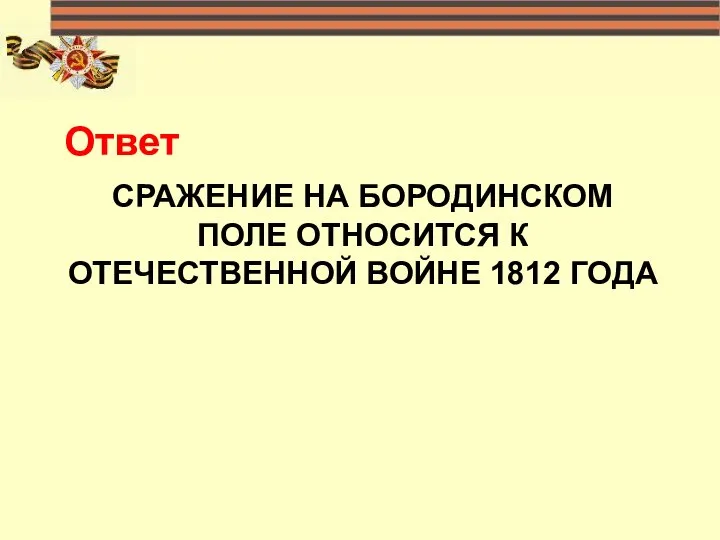 СРАЖЕНИЕ НА БОРОДИНСКОМ ПОЛЕ ОТНОСИТСЯ К ОТЕЧЕСТВЕННОЙ ВОЙНЕ 1812 ГОДА Ответ