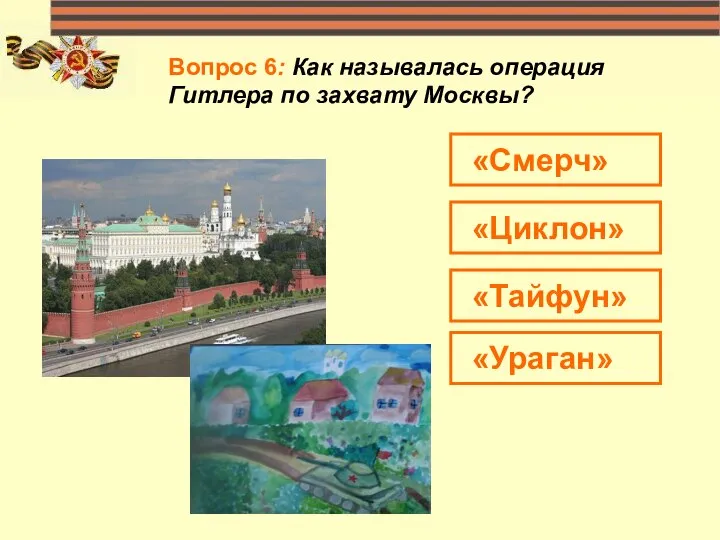 Вопрос 6: Как называлась операция Гитлера по захвату Москвы? «Смерч» «Циклон» «Тайфун» «Ураган»