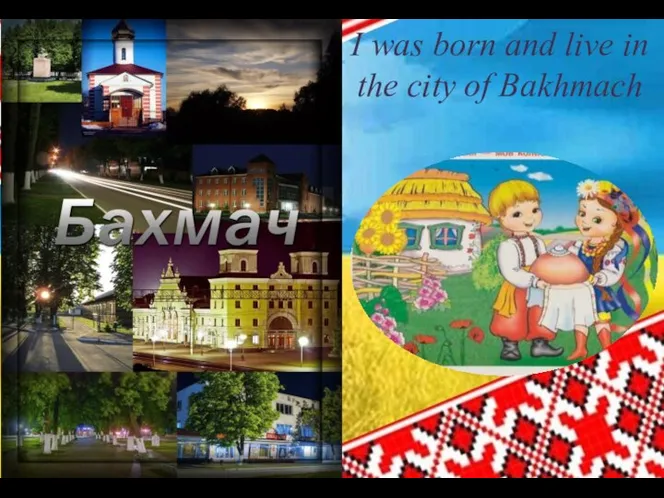 I was born and live in the city of Bakhmach