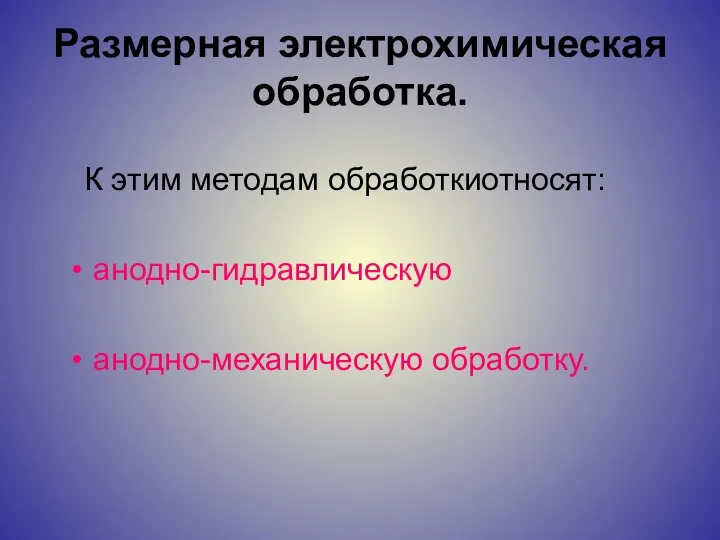 Размерная электрохимическая обработка. К этим методам обработкиотносят: анодно-гидравлическую анодно-механическую обработку.