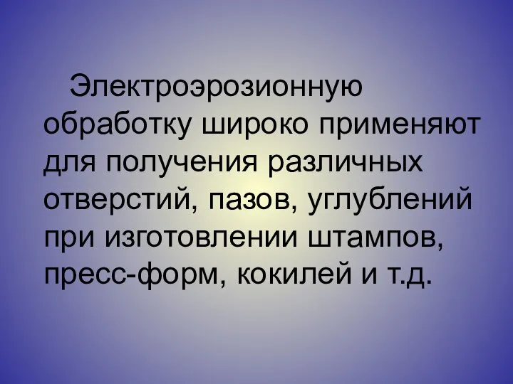 Электроэрозионную обработку широко применяют для получения различных отверстий, пазов, углублений при