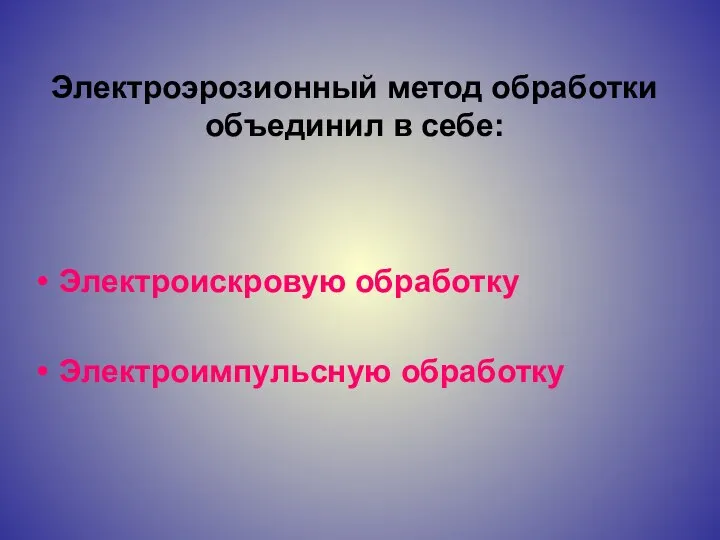 Электроэрозионный метод обработки объединил в себе: Электроискровую обработку Электроимпульсную обработку